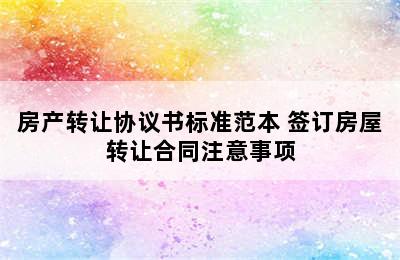 房产转让协议书标准范本 签订房屋转让合同注意事项